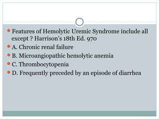 Features of Hemolytic Uremic Syndrome include all
except ? Harrison’s 18th Ed. 970
A. Chronic renal failure
B. Microangiopathic hemolytic anemia
C. Thrombocytopenia
D. Frequently preceded by an episode of diarrhea
 
