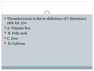 Thrombocytosis is due to deficiency of ? Harrison’s
18th Ed. 970
A. Vitamin B12
 B. Folic acid
C. Iron
 D. Calcium
 