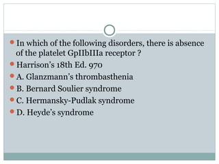 In which of the following disorders, there is absence
of the platelet GpIIbIIIa receptor ?
Harrison’s 18th Ed. 970
A. Glanzmann’s thrombasthenia
B. Bernard Soulier syndrome
C. Hermansky-Pudlak syndrome
D. Heyde’s syndrome
 