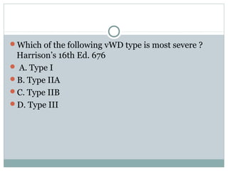 Which of the following vWD type is most severe ?
Harrison’s 16th Ed. 676
 A. Type I
B. Type IIA
C. Type IIB
D. Type III
 