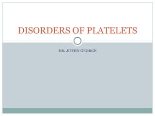 DR. JITHIN GEORGE
DISORDERS OF PLATELETS
 