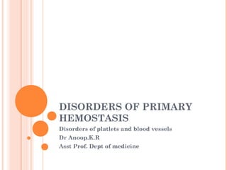 DISORDERS OF PRIMARY
HEMOSTASIS
Disorders of platlets and blood vessels
Dr Anoop.K.R
Asst Prof. Dept of medicine
 