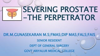 SEVERING PROSTATE
-THE PERPETRATOR
DR.M.GUNASEKARAN M.S;FMAS;DIP MAS;FALS;FAIS
SENIOR RESIDENT
DEPT OF GENERAL SURGERY
GOVT ARIYALUR MEDICAL COLLEGE
 