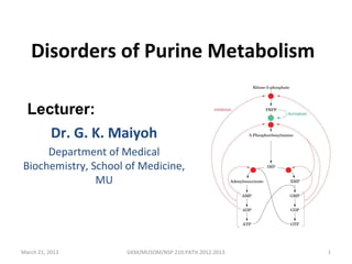Disorders of Purine Metabolism

  Lecturer:
     Dr. G. K. Maiyoh
     Department of Medical
Biochemistry, School of Medicine,
               MU




March 21, 2013       GKM/MUSOM/NSP 210:PATH.2012.2013   1
 