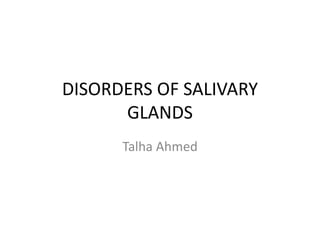 DISORDERS OF SALIVARY
GLANDS
Talha Ahmed
 