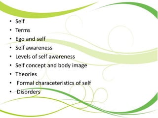 • Self
• Terms
• Ego and self
• Self awareness
• Levels of self awareness
• Self concept and body image
• Theories
• Formal characeteristics of self
• Disorders
 