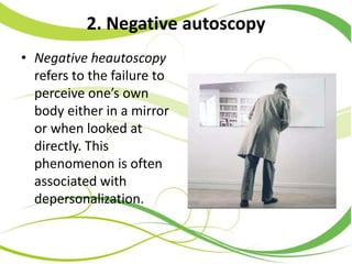 2. Negative autoscopy
• Negative heautoscopy
refers to the failure to
perceive one’s own
body either in a mirror
or when looked at
directly. This
phenomenon is often
associated with
depersonalization.
 