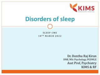 S L E E P C M E
1 8 T H M A RC H 2 0 2 2
Disorders of sleep
Dr. Donthu Raj Kiran
DNB, MSc Psychology, PGDMLE
Asst Prof, Psychiatry
KIMS & RF
 