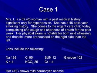 Case 1 <ul><li>Mrs. L is a 62 y/o woman with a past medical history significant only for hypertension.  She has a 45 pack ...