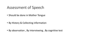 Assessment of Speech
• Should be done in Mother Tongue
• By History & Collecting information
• By observation , By interviewing , By cognitive test
 