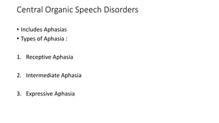 Central Organic Speech Disorders
• Includes Aphasias
• Types of Aphasia :
1. Receptive Aphasia
2. Intermediate Aphasia
3. Expressive Aphasia
 