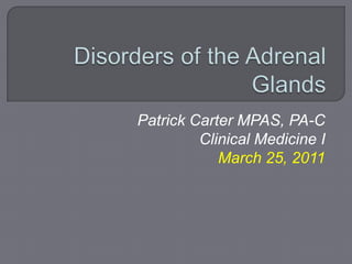 Disorders of the Adrenal Glands Patrick Carter MPAS, PA-C Clinical Medicine I March 25, 2011 