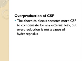Overproduction of CSF
 The choroids plexus secretes more CSF
to compensate for any external leak, but
overproduction is not a cause of
hydrocephalus
 