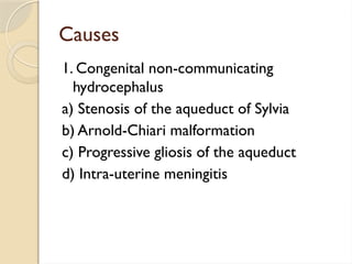 Causes
1. Congenital non-communicating
hydrocephalus
a) Stenosis of the aqueduct of Sylvia
b) Arnold-Chiari malformation
c) Progressive gliosis of the aqueduct
d) Intra-uterine meningitis
 
