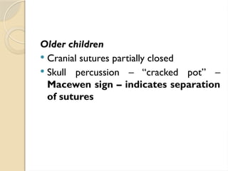 Older children
 Cranial sutures partially closed
 Skull percussion – “cracked pot” –
Macewen sign – indicates separation
of sutures
 