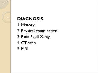 DIAGNOSIS
1. History
2. Physical examination
3. Plain Skull X-ray
4. CT scan
5. MRI
 