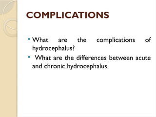COMPLICATIONS
 What are the complications of
hydrocephalus?
 What are the differences between acute
and chronic hydrocephalus
 