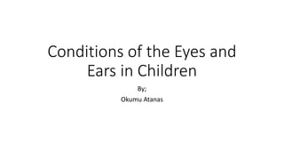 Conditions of the Eyes and
Ears in Children
By;
Okumu Atanas
 
