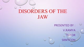 DISORDERS OF THE
JAW
PRESENTED BY :
V.RAMYA
TUTOR
SRMTCON
 