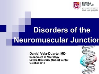 Disorders of the
Neuromuscular Junction
Daniel Vela-Duarte, MD
Department of Neurology
Loyola University Medical Center
October 2013

 