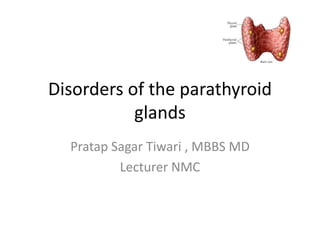 Disorders of the parathyroid 
glands 
Pratap Sagar Tiwari , MBBS MD 
Lecturer NMC 
 