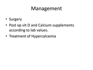 Management
• Surgery
• Post op vit D and Calcium supplements
according to lab values.
• Treatment of Hypercalcemia
 