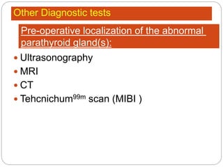 Other Diagnostic tests
 Ultrasonography
 MRI
 CT
 Tehcnichum99m scan (MIBI )
Pre-operative localization of the abnormal
parathyroid gland(s):
 