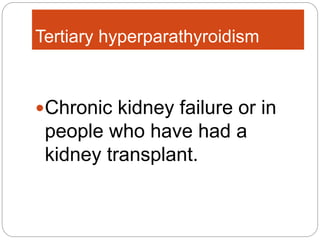 Tertiary hyperparathyroidism
Chronic kidney failure or in
people who have had a
kidney transplant.
 