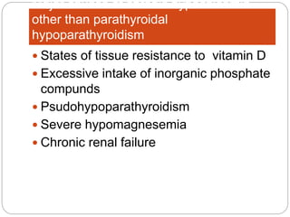 Major causes of chronic hypocalcemia
other than parathyroidal
hypoparathyroidism
 States of tissue resistance to vitamin D
 Excessive intake of inorganic phosphate
compunds
 Psudohypoparathyroidism
 Severe hypomagnesemia
 Chronic renal failure
 