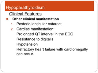 Hypoparathyroidism
B. Other clinical manifestation
1. Posterio lenticular cataract
2. Cardiac manifestation:
Prolonged QT interval in the ECG
Resistance to digitalis
Hypotension
Refractory heart failure with cardiomegally
can occur.
Clinical Features:
 
