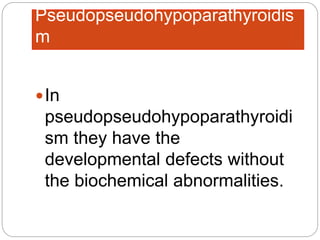 Pseudopseudohypoparathyroidis
m
In
pseudopseudohypoparathyroidi
sm they have the
developmental defects without
the biochemical abnormalities.
 