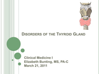 Disorders of the Thyroid Gland Clinical Medicine I Elizabeth Bunting, MS, PA-C March 21, 2011 