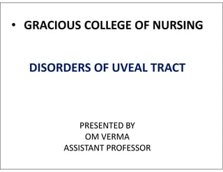 • GRACIOUS COLLEGE OF NURSING
DISORDERS OF UVEAL TRACT
PRESENTED BY
OM VERMA
ASSISTANT PROFESSOR
 
