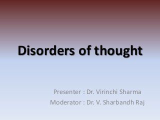 Disorders of thought
Presenter : Dr. Virinchi Sharma
Moderator : Dr. V. Sharbandh Raj
 
