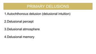 PRIMARY DELUSIONS
1.Autochthonous delusion (delusional intuition)
2.Delusional percept
3.Delusional atmosphere
4.Delusional memory
 