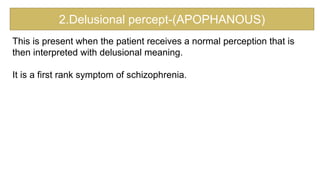 2.Delusional percept-(APOPHANOUS)
This is present when the patient receives a normal perception that is
then interpreted with delusional meaning.
It is a first rank symptom of schizophrenia.
 
