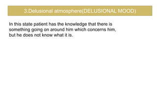 In this state patient has the knowledge that there is
something going on around him which concerns him,
but he does not know what it is.
3.Delusional atmosphere(DELUSIONAL MOOD)
 