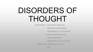 DISORDERS OF
THOUGHT
MODERATOR-1. DR SUDHIR KUMAR SIR
PRINCIPAL & PROFESSOR
DEPARTMENT OF PSYCHIATRY
2. DR SAURABH UPADHYAY
SENIOR RESIDENT
DEPARTMENT OF PSYCHIATRY
PRESENTER- DR ABHISHEK KALRA
JR-1
 