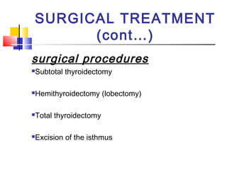 SURGICAL TREATMENT 
(cont…) 
surgical procedures 
Subtotal thyroidectomy 
Hemithyroidectomy (lobectomy) 
Total thyroidectomy 
Excision of the isthmus 
 