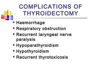 COMPLICATIONS OF 
THYROIDECTOMY 
 Haemorrhage 
 Respiratory obstruction 
 Recurrent laryngeal nerve 
paralysis 
 Hypoparathyroidism 
 Hypothyroidism 
 Recurrent thyrotoxicosis 
 
