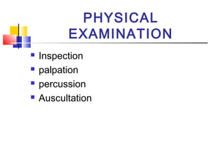 PHYSICAL 
EXAMINATION 
 Inspection 
 palpation 
 percussion 
 Auscultation 
 