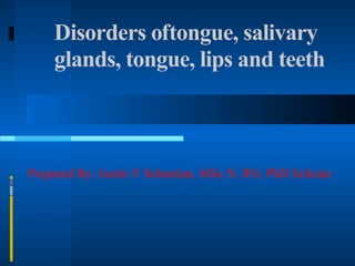 Disorders oftongue, salivary
glands, tongue, lips and teeth
Prepared By: Justin V Sebastian, MSc N, RN, PhD Scholar
 