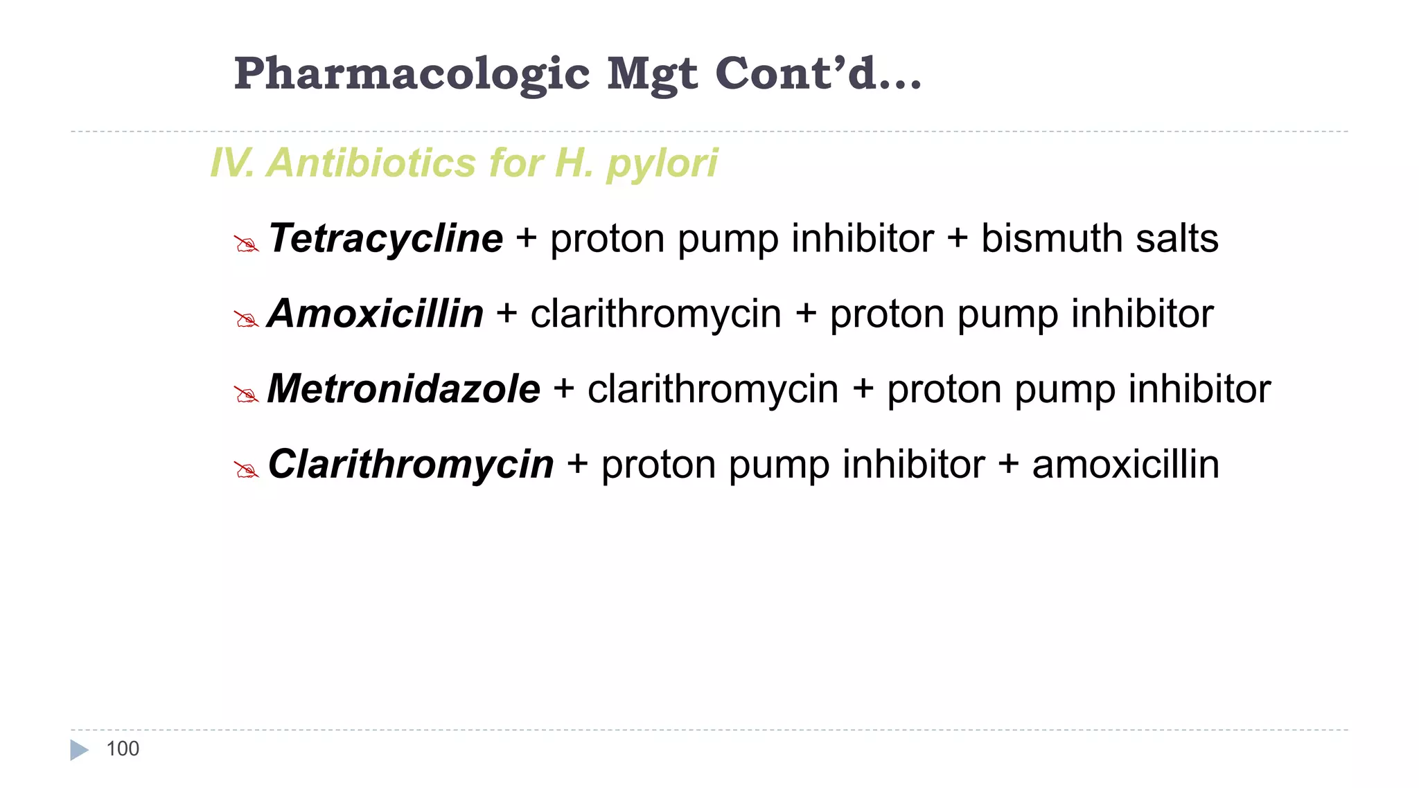 Pharmacologic Mgt Cont’d…
100
IV. Antibiotics for H. pylori
 Tetracycline + proton pump inhibitor + bismuth salts
 Amoxicillin + clarithromycin + proton pump inhibitor
 Metronidazole + clarithromycin + proton pump inhibitor
 Clarithromycin + proton pump inhibitor + amoxicillin
 