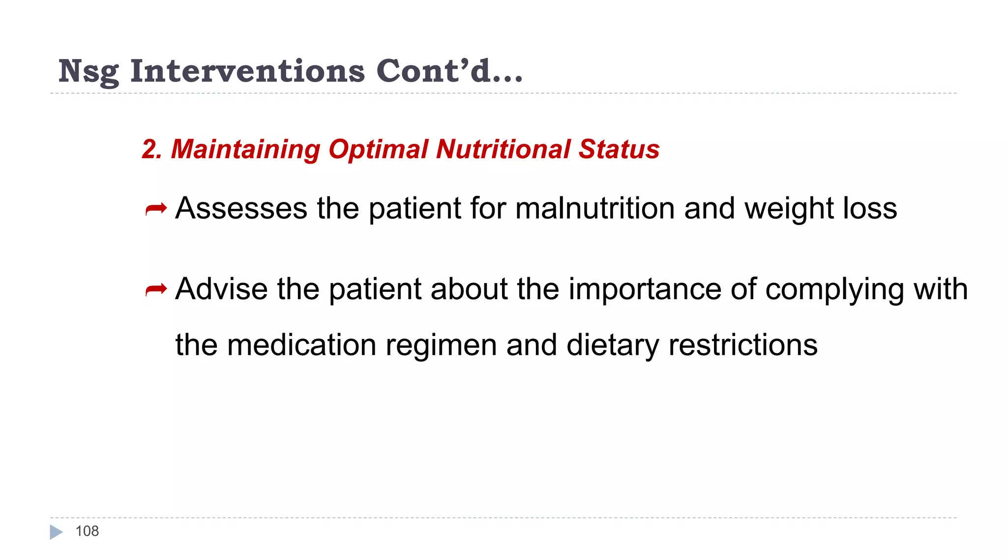 Nsg Interventions Cont’d…
108
2. Maintaining Optimal Nutritional Status
 Assesses the patient for malnutrition and weight loss
 Advise the patient about the importance of complying with
the medication regimen and dietary restrictions
 