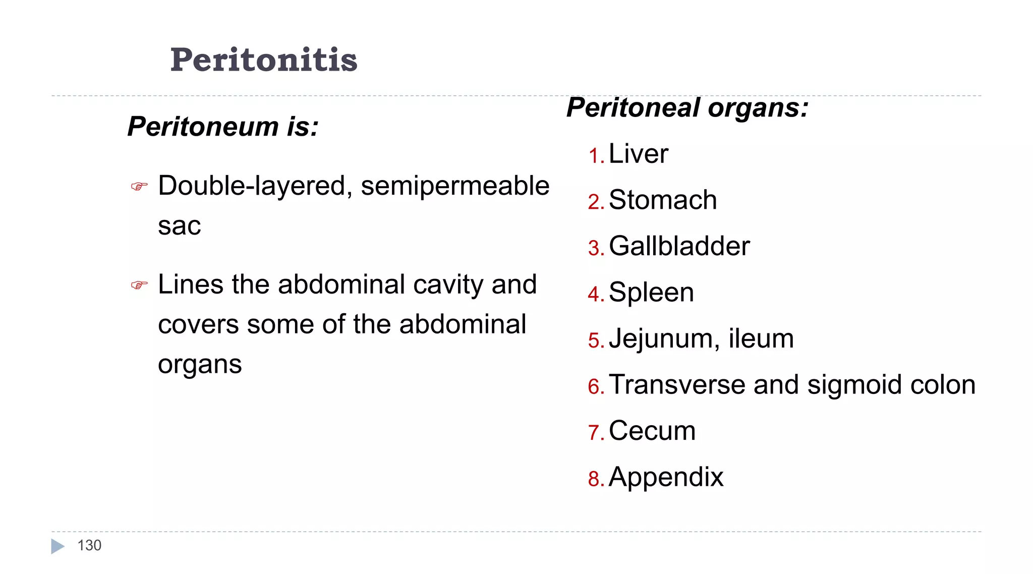 Peritonitis
130
Peritoneum is:
 Double-layered, semipermeable
sac
 Lines the abdominal cavity and
covers some of the abdominal
organs
Peritoneal organs:
1.Liver
2.Stomach
3.Gallbladder
4.Spleen
5.Jejunum, ileum
6.Transverse and sigmoid colon
7.Cecum
8.Appendix
 