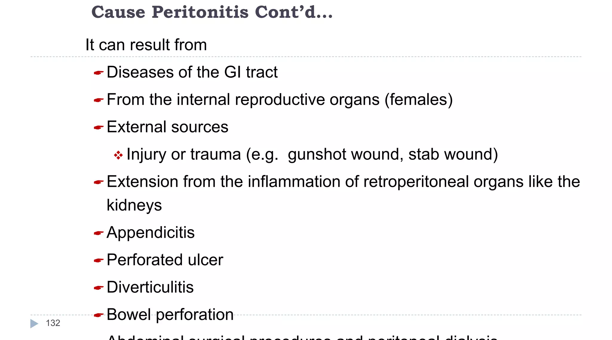 Cause Peritonitis Cont’d…
132
It can result from
Diseases of the GI tract
From the internal reproductive organs (females)
External sources
 Injury or trauma (e.g. gunshot wound, stab wound)
Extension from the inflammation of retroperitoneal organs like the
kidneys
Appendicitis
Perforated ulcer
Diverticulitis
Bowel perforation
 