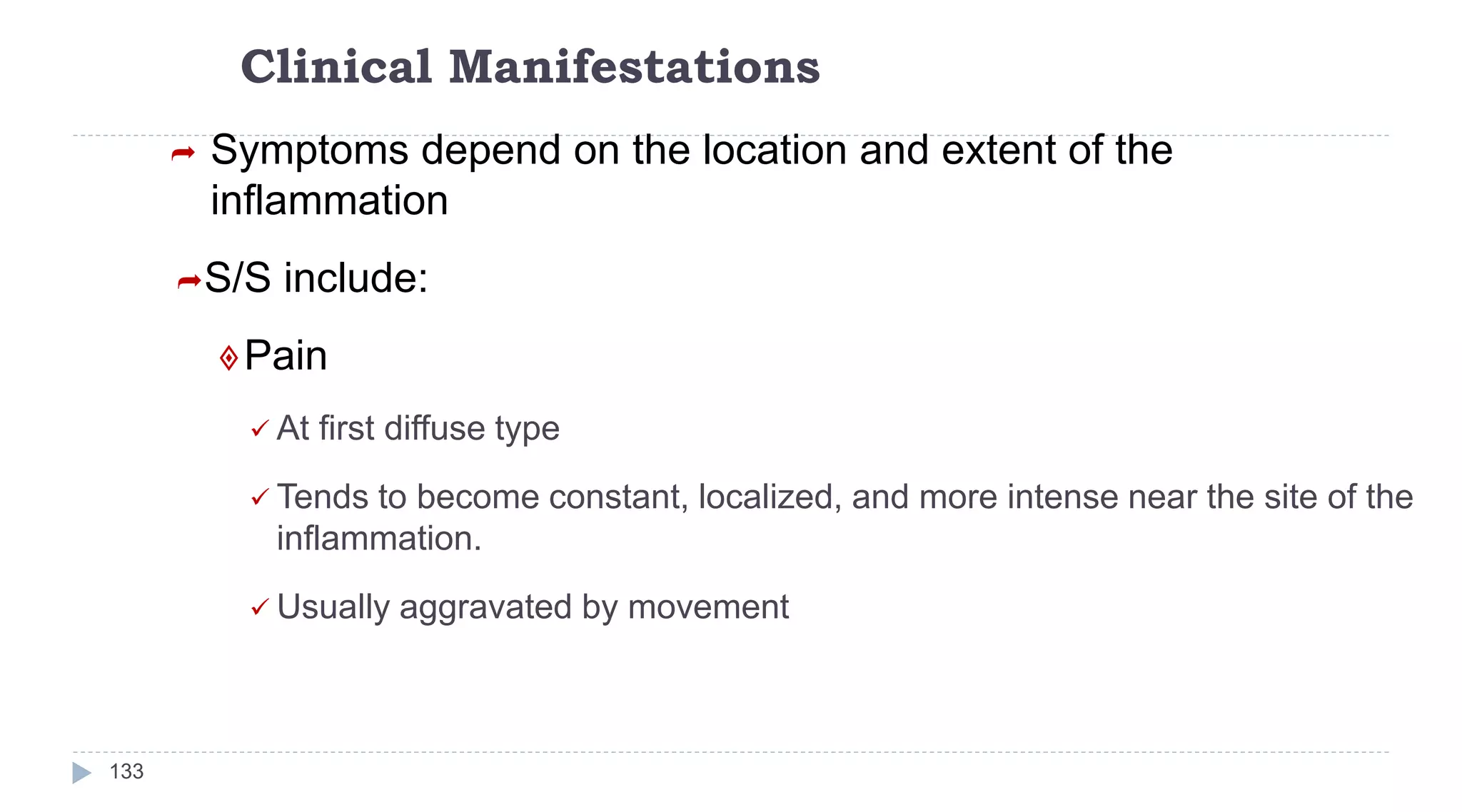 Clinical Manifestations
133
 Symptoms depend on the location and extent of the
inflammation
S/S include:
Pain
 At first diffuse type
 Tends to become constant, localized, and more intense near the site of the
inflammation.
 Usually aggravated by movement
 