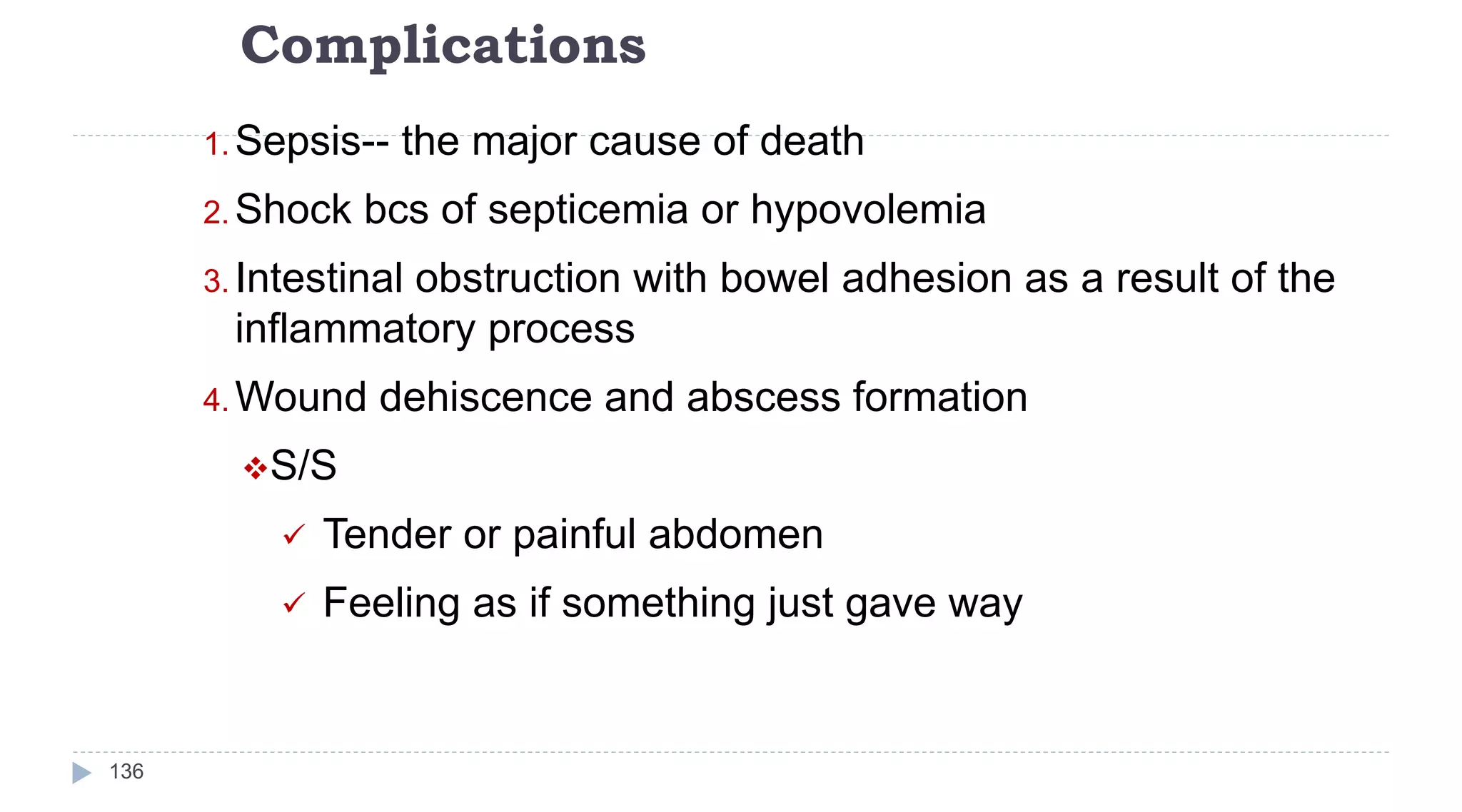 Complications
136
1. Sepsis-- the major cause of death
2. Shock bcs of septicemia or hypovolemia
3. Intestinal obstruction with bowel adhesion as a result of the
inflammatory process
4. Wound dehiscence and abscess formation
S/S
 Tender or painful abdomen
 Feeling as if something just gave way
 