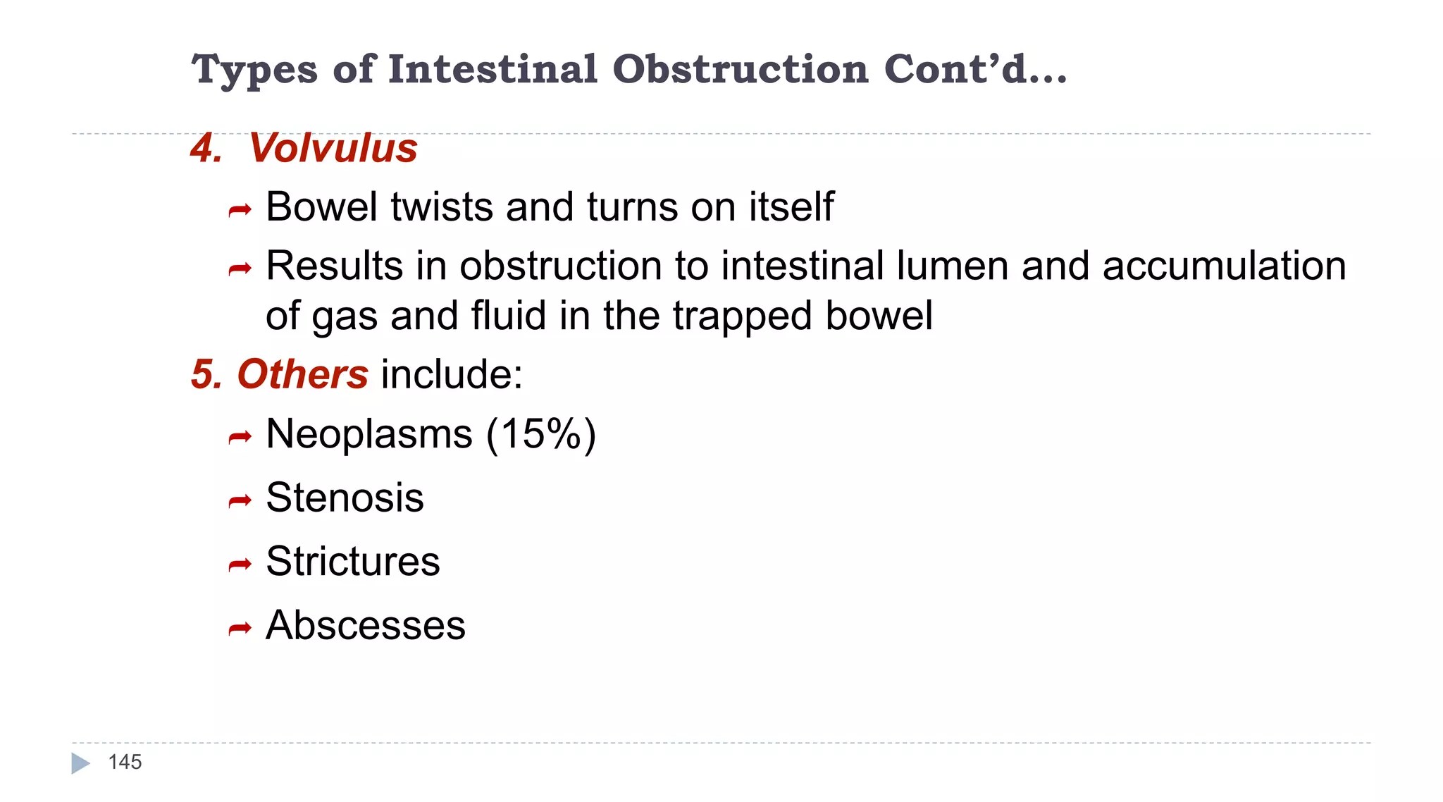 Types of Intestinal Obstruction Cont’d…
145
4. Volvulus
 Bowel twists and turns on itself
 Results in obstruction to intestinal lumen and accumulation
of gas and fluid in the trapped bowel
5. Others include:
 Neoplasms (15%)
 Stenosis
 Strictures
 Abscesses
 