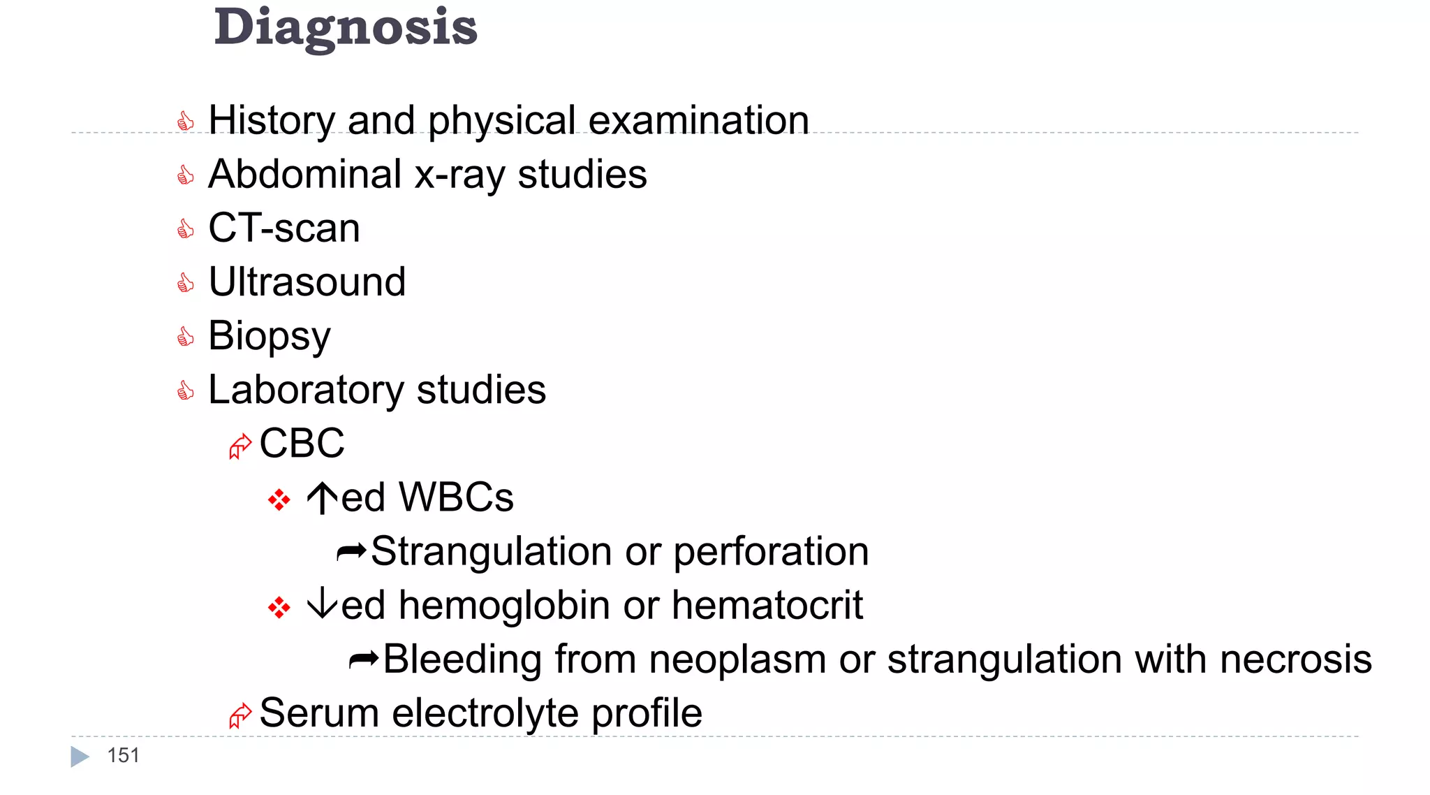 Diagnosis
151
 History and physical examination
 Abdominal x-ray studies
 CT-scan
 Ultrasound
 Biopsy
 Laboratory studies
CBC
 ed WBCs
Strangulation or perforation
 ed hemoglobin or hematocrit
Bleeding from neoplasm or strangulation with necrosis
Serum electrolyte profile
 